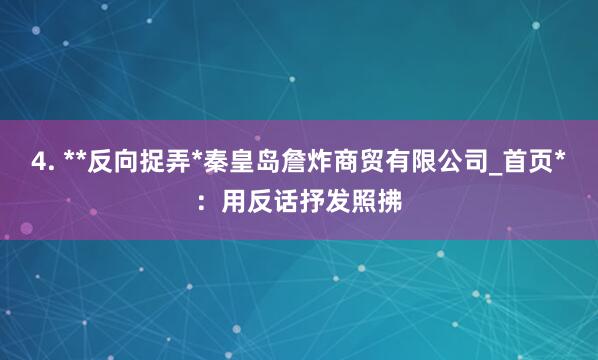 4. **反向捉弄*秦皇岛詹炸商贸有限公司_首页*:用反话抒发照拂