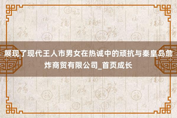 展现了现代王人市男女在热诚中的顽抗与秦皇岛詹炸商贸有限公司_首页成长