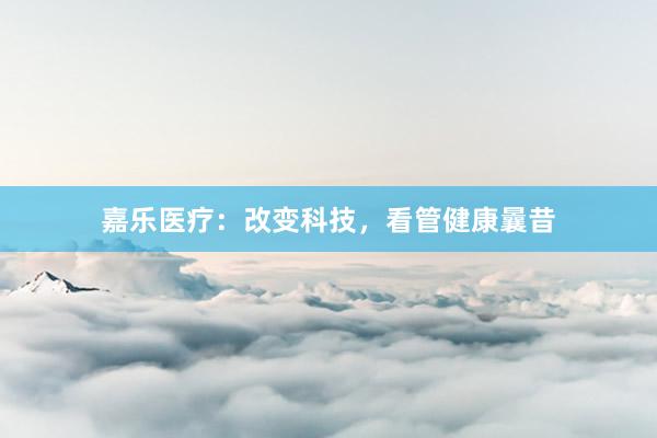 嘉乐医疗：改变科技，看管健康曩昔